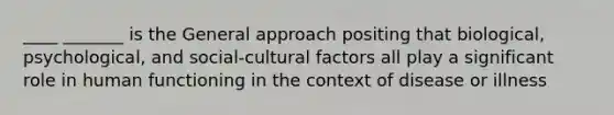 ____ _______ is the General approach positing that biological, psychological, and social-cultural factors all play a significant role in human functioning in the context of disease or illness