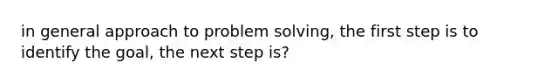 in general approach to problem solving, the first step is to identify the goal, the next step is?