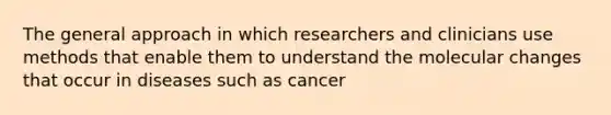 The general approach in which researchers and clinicians use methods that enable them to understand the molecular changes that occur in diseases such as cancer