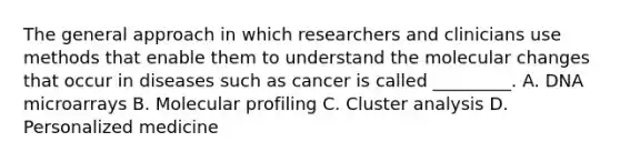 The general approach in which researchers and clinicians use methods that enable them to understand the molecular changes that occur in diseases such as cancer is called _________. A. DNA microarrays B. Molecular profiling C. Cluster analysis D. Personalized medicine