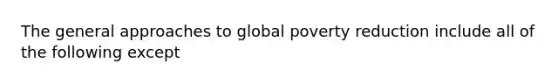 The general approaches to global poverty reduction include all of the following except