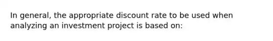 In general, the appropriate discount rate to be used when analyzing an investment project is based on: