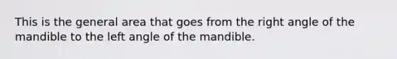 This is the general area that goes from the right angle of the mandible to the left angle of the mandible.