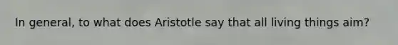 In general, to what does Aristotle say that all living things aim?