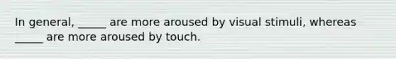 In general, _____ are more aroused by visual stimuli, whereas _____ are more aroused by touch.