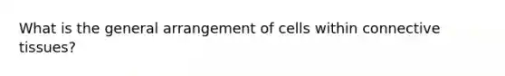 What is the general arrangement of cells within connective tissues?