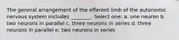 The general arrangement of the efferent limb of the autonomic nervous system includes ________. Select one: a. one neuron b. two neurons in parallel c. three neurons in series d. three neurons in parallel e. two neurons in series