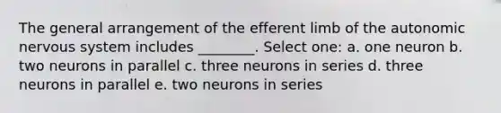 The general arrangement of the efferent limb of the autonomic nervous system includes ________. Select one: a. one neuron b. two neurons in parallel c. three neurons in series d. three neurons in parallel e. two neurons in series