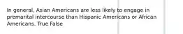 In general, Asian Americans are less likely to engage in premarital intercourse than Hispanic Americans or African Americans. True False