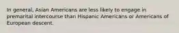 In general, Asian Americans are less likely to engage in premarital intercourse than Hispanic Americans or Americans of European descent.