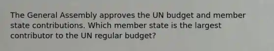 The General Assembly approves the UN budget and member state contributions. Which member state is the largest contributor to the UN regular budget?