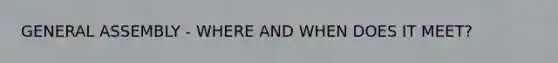 GENERAL ASSEMBLY - WHERE AND WHEN DOES IT MEET?