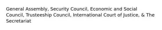 General Assembly, Security Council, Economic and Social Council, Trusteeship Council, International Court of Justice, & The Secretariat