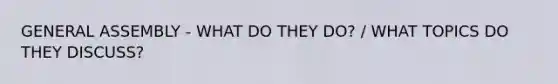 GENERAL ASSEMBLY - WHAT DO THEY DO? / WHAT TOPICS DO THEY DISCUSS?