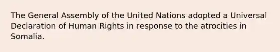 The General Assembly of the United Nations adopted a Universal Declaration of Human Rights in response to the atrocities in Somalia.