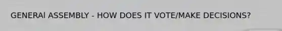 GENERAl ASSEMBLY - HOW DOES IT VOTE/MAKE DECISIONS?