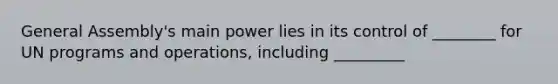 General Assembly's main power lies in its control of ________ for UN programs and operations, including _________