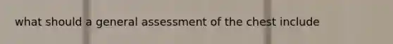 what should a general assessment of the chest include