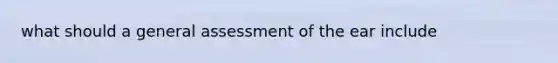 what should a general assessment of the ear include