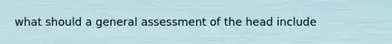 what should a general assessment of the head include