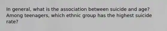 In general, what is the association between suicide and age? Among teenagers, which ethnic group has the highest suicide rate?