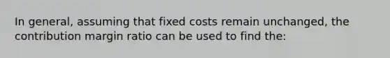 In general, assuming that fixed costs remain unchanged, the contribution margin ratio can be used to find the: