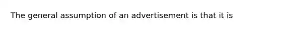 The general assumption of an advertisement is that it is