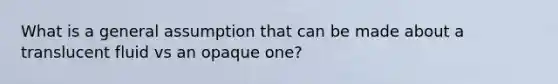 What is a general assumption that can be made about a translucent fluid vs an opaque one?