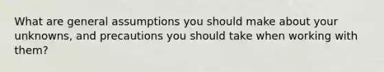 What are general assumptions you should make about your unknowns, and precautions you should take when working with them?