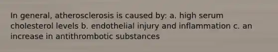 In general, atherosclerosis is caused by: a. high serum cholesterol levels b. endothelial injury and inflammation c. an increase in antithrombotic substances