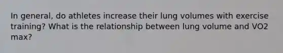 In general, do athletes increase their lung volumes with exercise training? What is the relationship between lung volume and VO2 max?