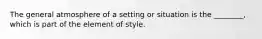 The general atmosphere of a setting or situation is the ________, which is part of the element of style.