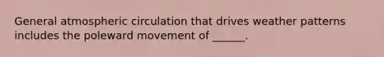 General atmospheric circulation that drives weather patterns includes the poleward movement of ______.