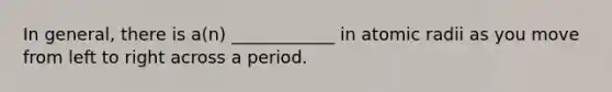 In general, there is a(n) ____________ in atomic radii as you move from left to right across a period.