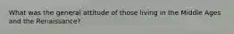 What was the general attitude of those living in the Middle Ages and the Renaissance?