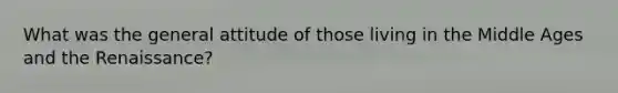 What was the general attitude of those living in the Middle Ages and the Renaissance?