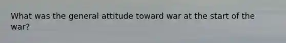 What was the general attitude toward war at the start of the war?
