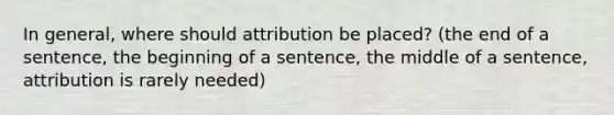 In general, where should attribution be placed? (the end of a sentence, the beginning of a sentence, the middle of a sentence, attribution is rarely needed)