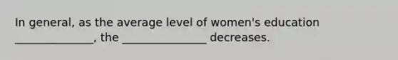 In general, as the average level of women's education ______________, the _______________ decreases.