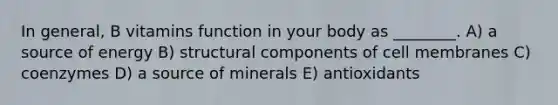 In general, B vitamins function in your body as ________. A) a source of energy B) structural components of cell membranes C) coenzymes D) a source of minerals E) antioxidants