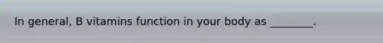In general, B vitamins function in your body as ________.