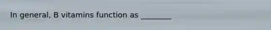 In general, B vitamins function as ________