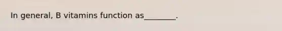 In general, B vitamins function as________.