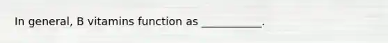 In general, B vitamins function as ___________.
