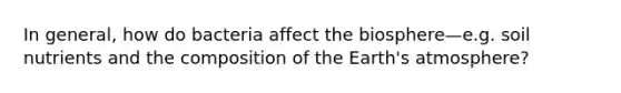 In general, how do bacteria affect the biosphere—e.g. soil nutrients and the composition of the Earth's atmosphere?