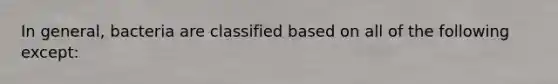 In general, bacteria are classified based on all of the following except: