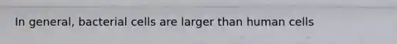 In general, bacterial cells are larger than human cells