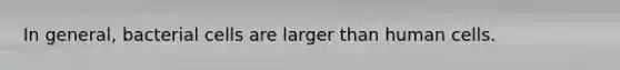In general, bacterial cells are larger than human cells.