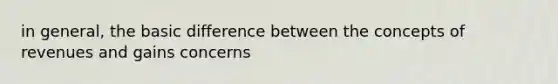 in general, the basic difference between the concepts of revenues and gains concerns