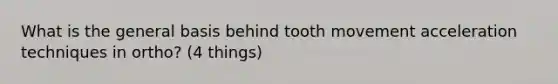 What is the general basis behind tooth movement acceleration techniques in ortho? (4 things)